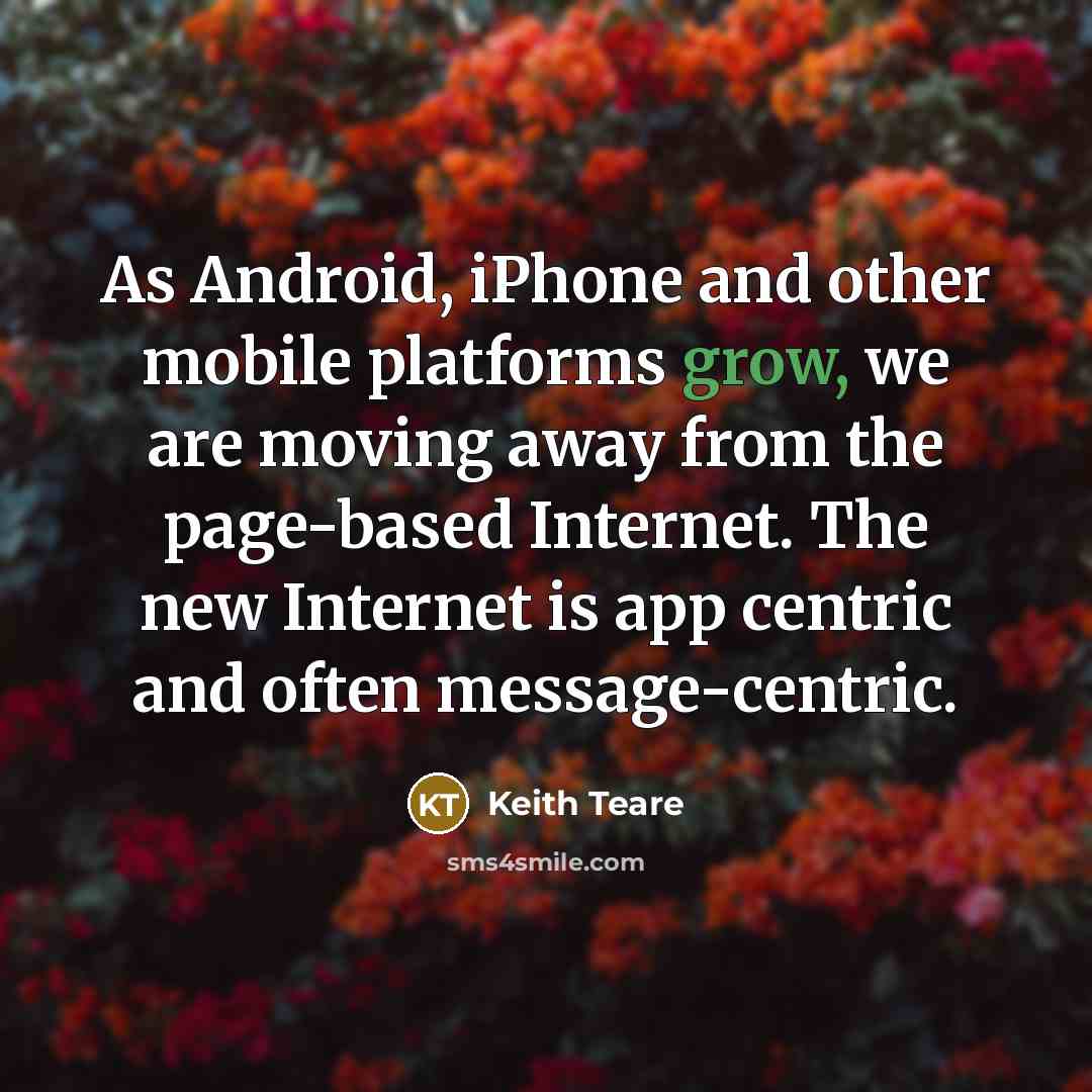 “As Android, iPhone and other mobile platforms grow, we are moving away from the page-based Internet. The new Internet is app centric and often message-centric.” quote by Keith Teare