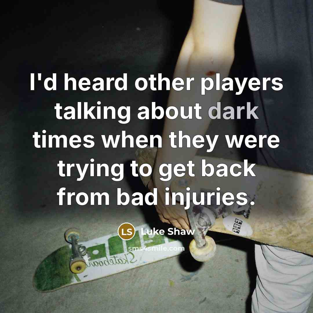 “I'd heard other players talking about dark times when they were trying to get back from bad injuries.” quote by Luke Shaw