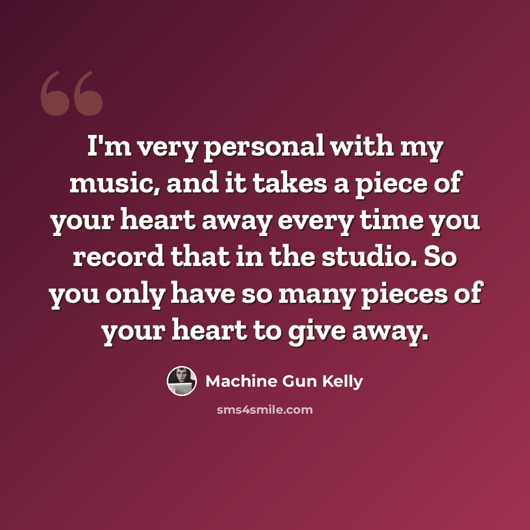 “I'm very personal with my music, and it takes a piece of your heart away every time you record that in the studio. So you only have so many pieces of your heart to give away.” quote by Machine Gun Kelly