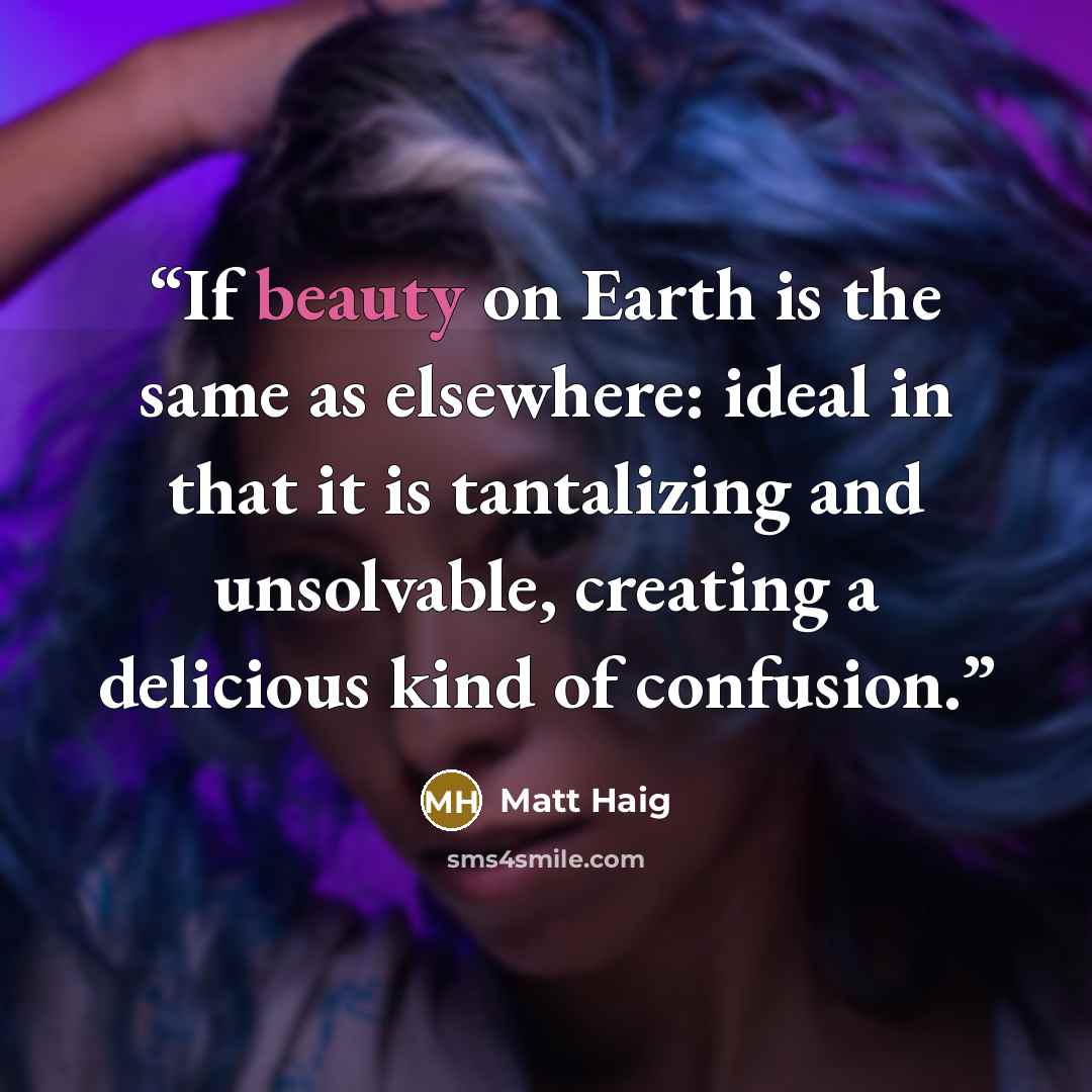 “If beauty on Earth is the same as elsewhere: ideal in that it is tantalizing and unsolvable, creating a delicious kind of confusion.” quote by Matt Haig