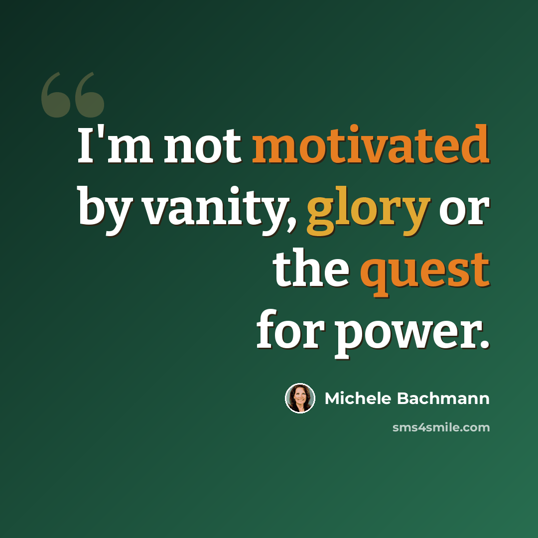 “I'm not motivated by vanity, glory or the quest for power.” quote by Michele Bachmann