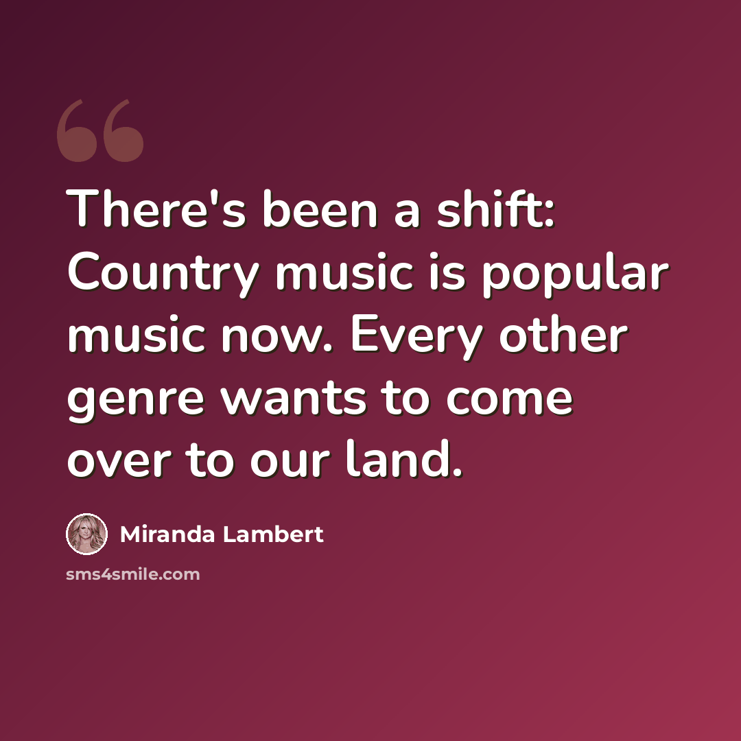 “There's been a shift: Country music is popular music now. Every other genre wants to come over to our land.” quote by Miranda Lambert