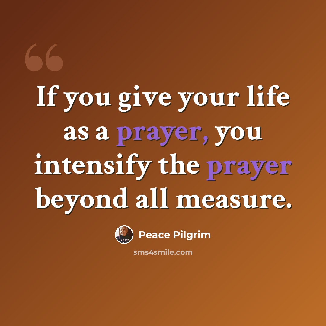 “If you give your life as a prayer, you intensify the prayer beyond all measure.” quote by Peace Pilgrim