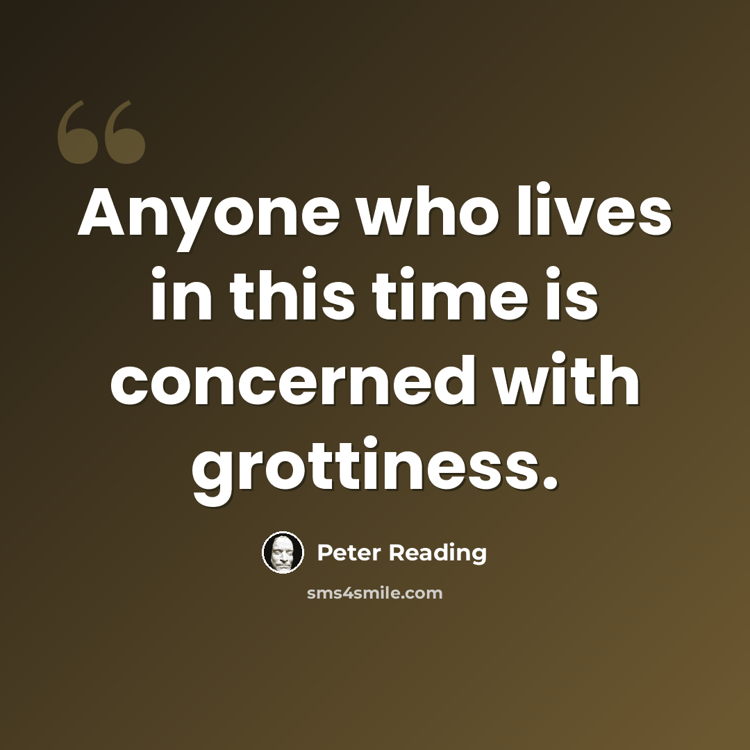 “Anyone who lives in this time is concerned with grottiness.” quote by Peter Reading