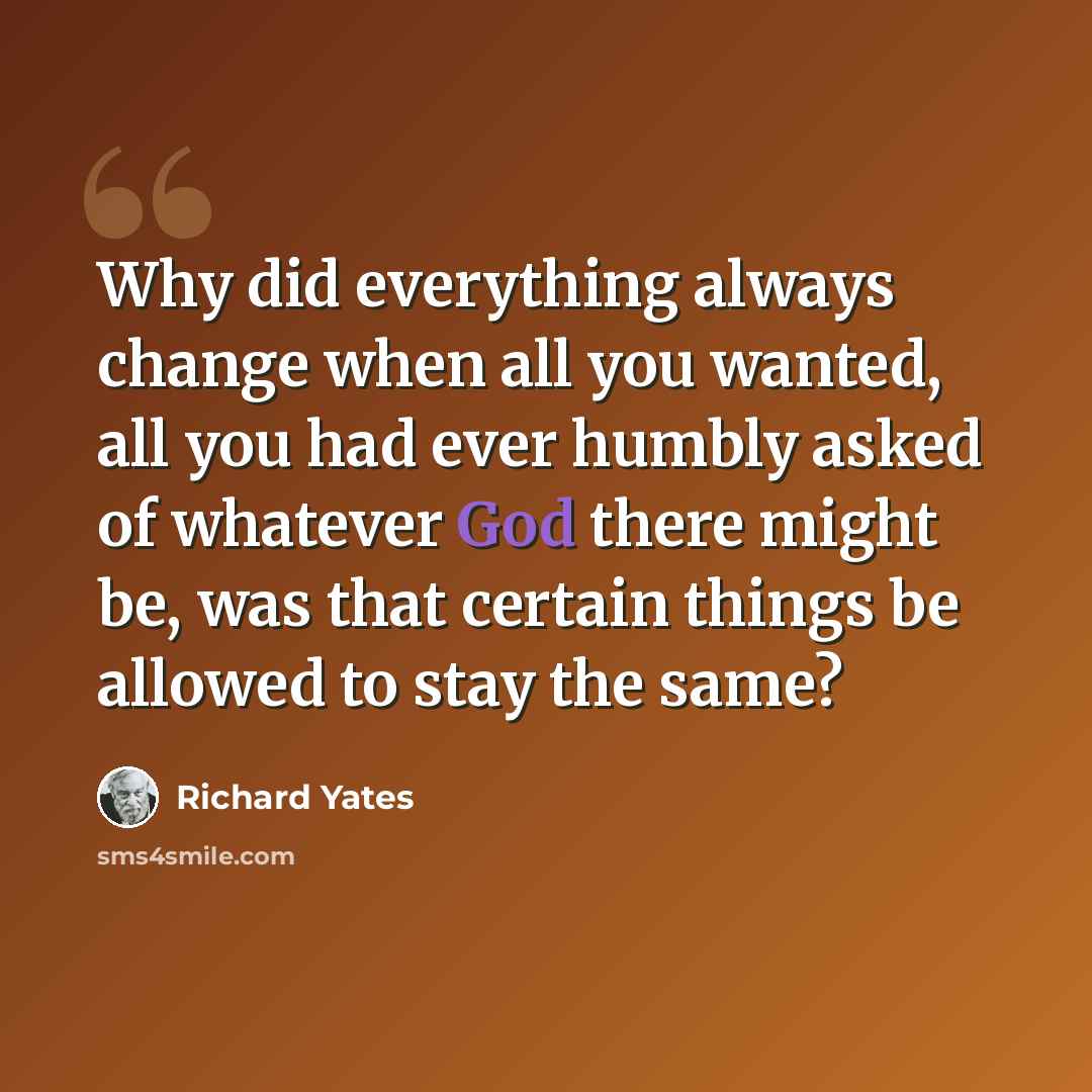 “Why did everything always change when all you wanted, all you had ever humbly asked of whatever God there might be, was that certain things be allowed to stay the same?” quote by Richard Yates