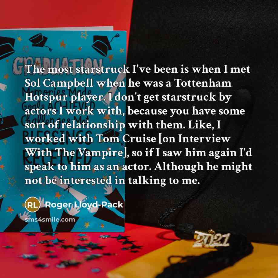 “The most starstruck I've been is when I met Sol Campbell when he was a Tottenham Hotspur player. I don't get starstruck by actors I work with, because you have some sort of relationship with them. Like, I worked with Tom Cruise [on Interview With The Vampire], so if I saw him again I'd speak to…” quote by Roger Lloyd-Pack