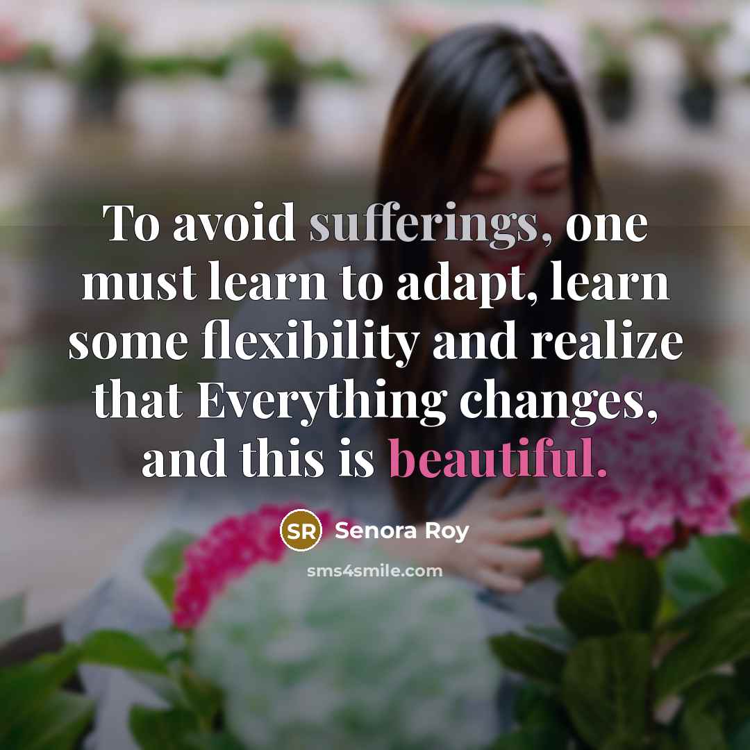 “To avoid sufferings, one must learn to adapt, learn some flexibility and realize that Everything changes, and this is beautiful.” quote by Senora Roy