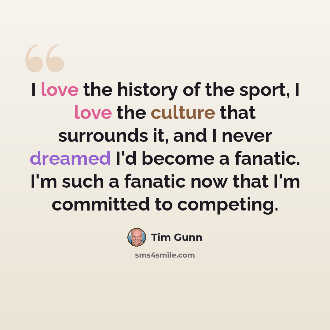 “I love the history of the sport, I love the culture that surrounds it, and I never dreamed I'd become a fanatic. I'm such a fanatic now that I'm committed to competing.” quote by Tim Gunn