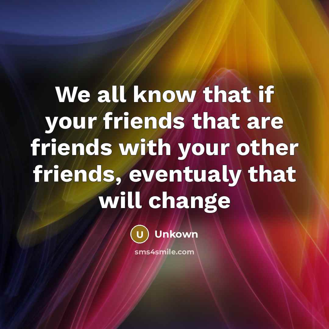 “We all know that if your friends that are friends with your other friends, eventualy that will change” quote by Unkown