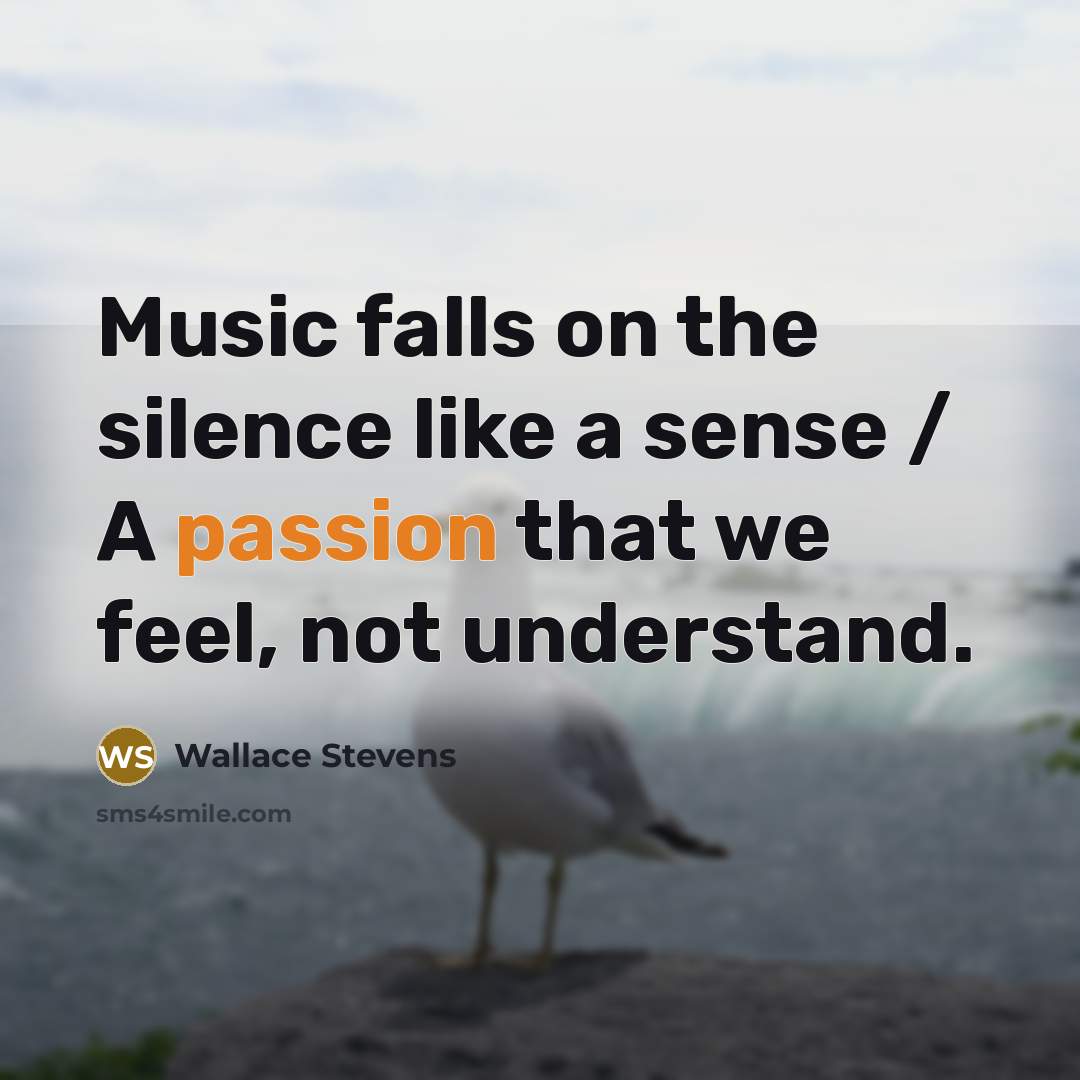 “Music falls on the silence like a sense / A passion that we feel, not understand.” quote by Wallace Stevens
