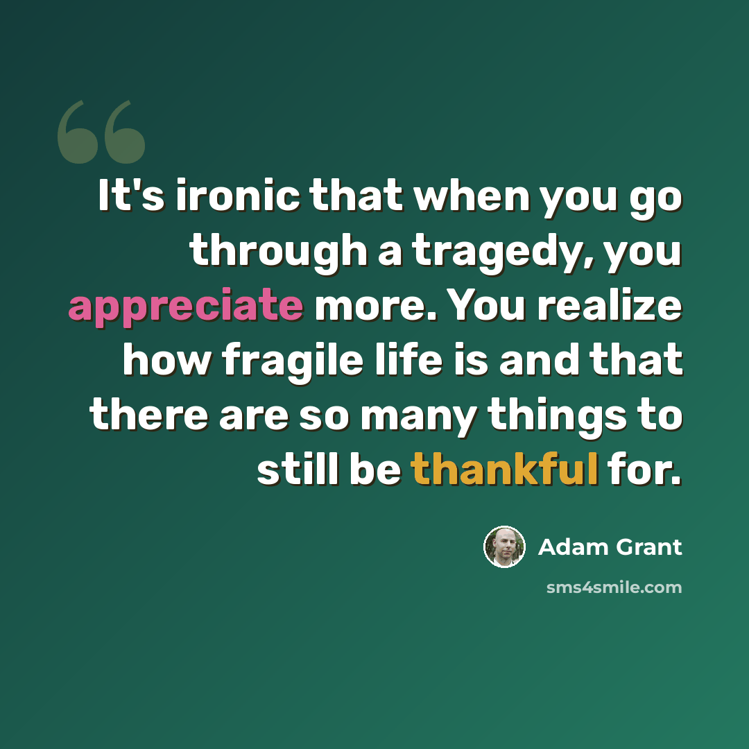“It's ironic that when you go through a tragedy, you appreciate more. You realize how fragile life is and that there are so many things to still be thankful for.” quote by Adam Grant