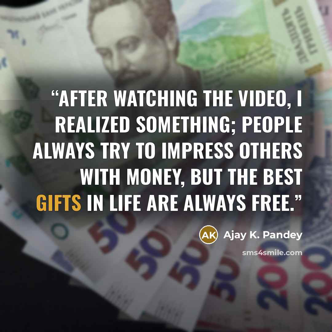 “After watching the video, I realized something; people always try to impress others with money, but the best gifts in life are always free.” quote by Ajay K. Pandey