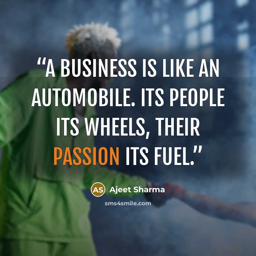 “A business is like an automobile. Its people its wheels, their passion its fuel.” quote by Ajeet Sharma