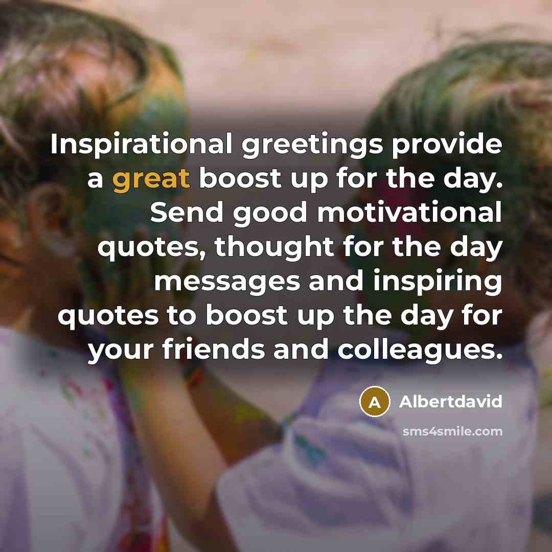 “Inspirational greetings provide a great boost up for the day. Send good motivational quotes, thought for the day messages and inspiring quotes to boost up the day for your friends and colleagues.” quote by Albertdavid
