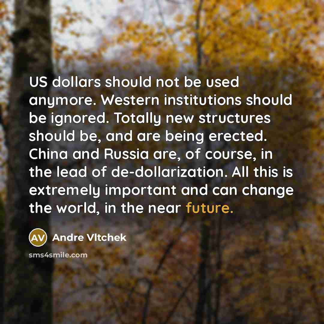 “US dollars should not be used anymore. Western institutions should be ignored. Totally new structures should be, and are being erected. China and Russia are, of course, in the lead of de-dollarization. All this is extremely important and can change the world, in the near future.” quote by Andre Vltchek