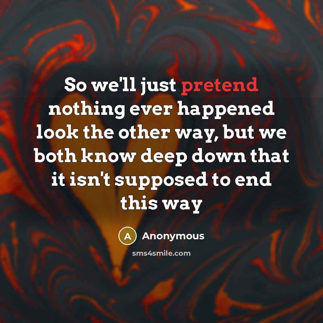“So we'll just pretend nothing ever happened look the other way, but we both know deep down that it isn't supposed to end this way” quote by Anonymous