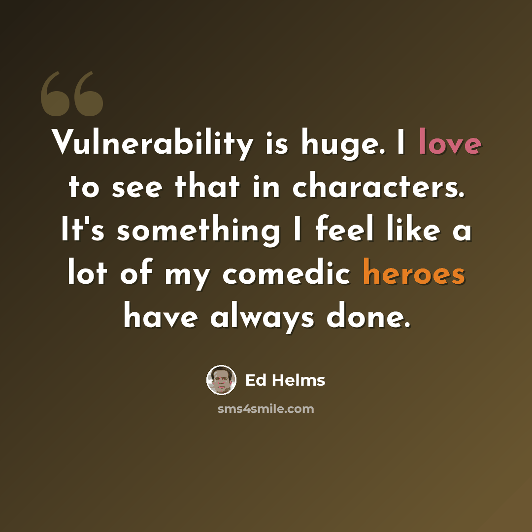 “Vulnerability is huge. I love to see that in characters. It's something I feel like a lot of my comedic heroes have always done.” quote by Ed Helms