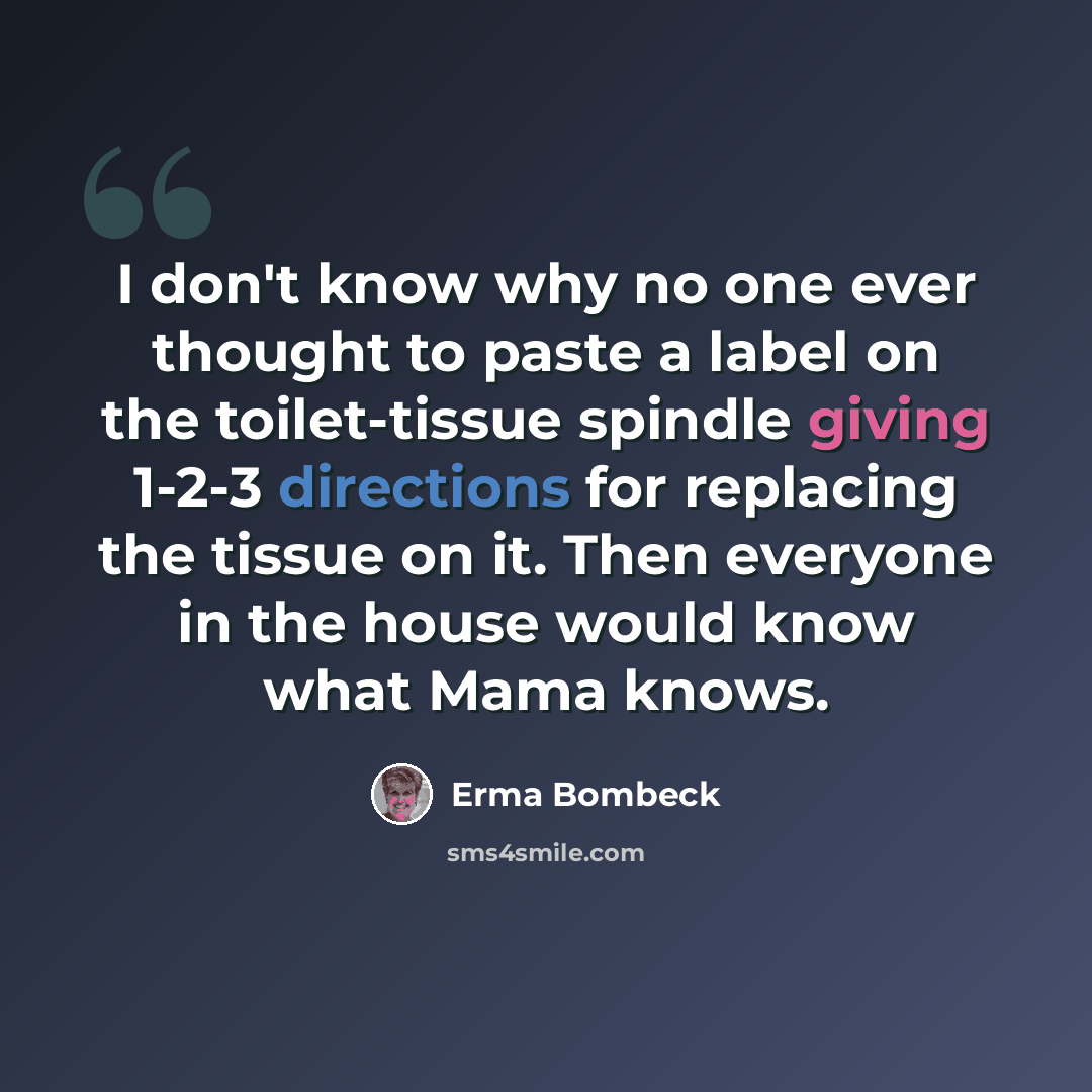 “I don't know why no one ever thought to paste a label on the toilet-tissue spindle giving 1-2-3 directions for replacing the tissue on it. Then everyone in the house would know what Mama knows.” quote by Erma Bombeck