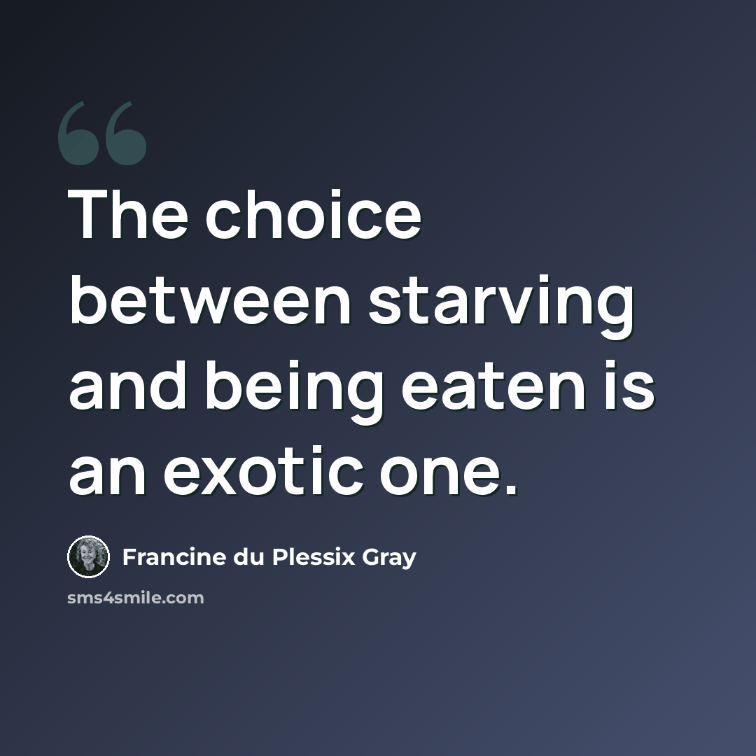 “The choice between starving and being eaten is an exotic one.” quote by Francine du Plessix Gray