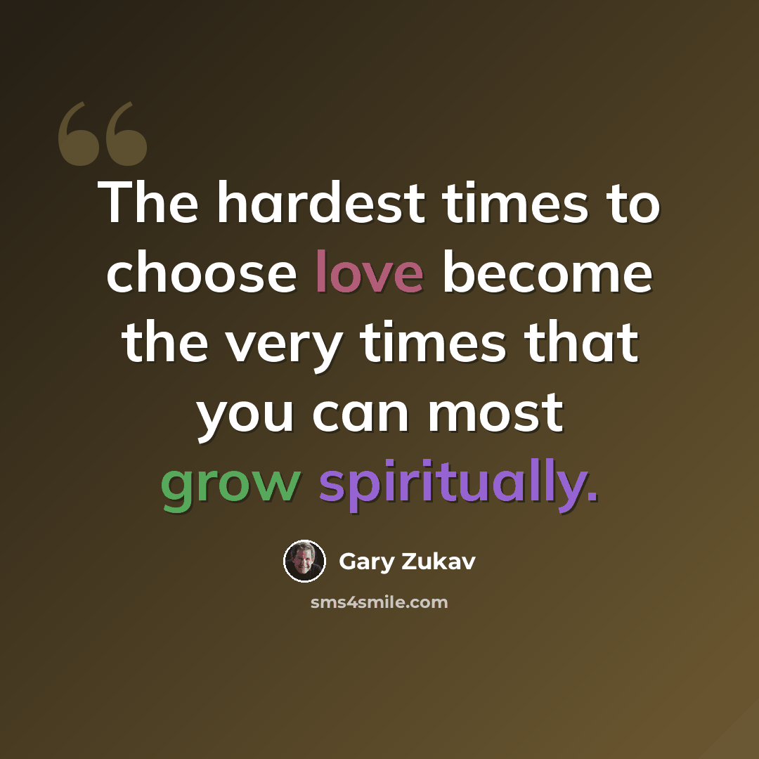 “The hardest times to choose love become the very times that you can most grow spiritually.” quote by Gary Zukav