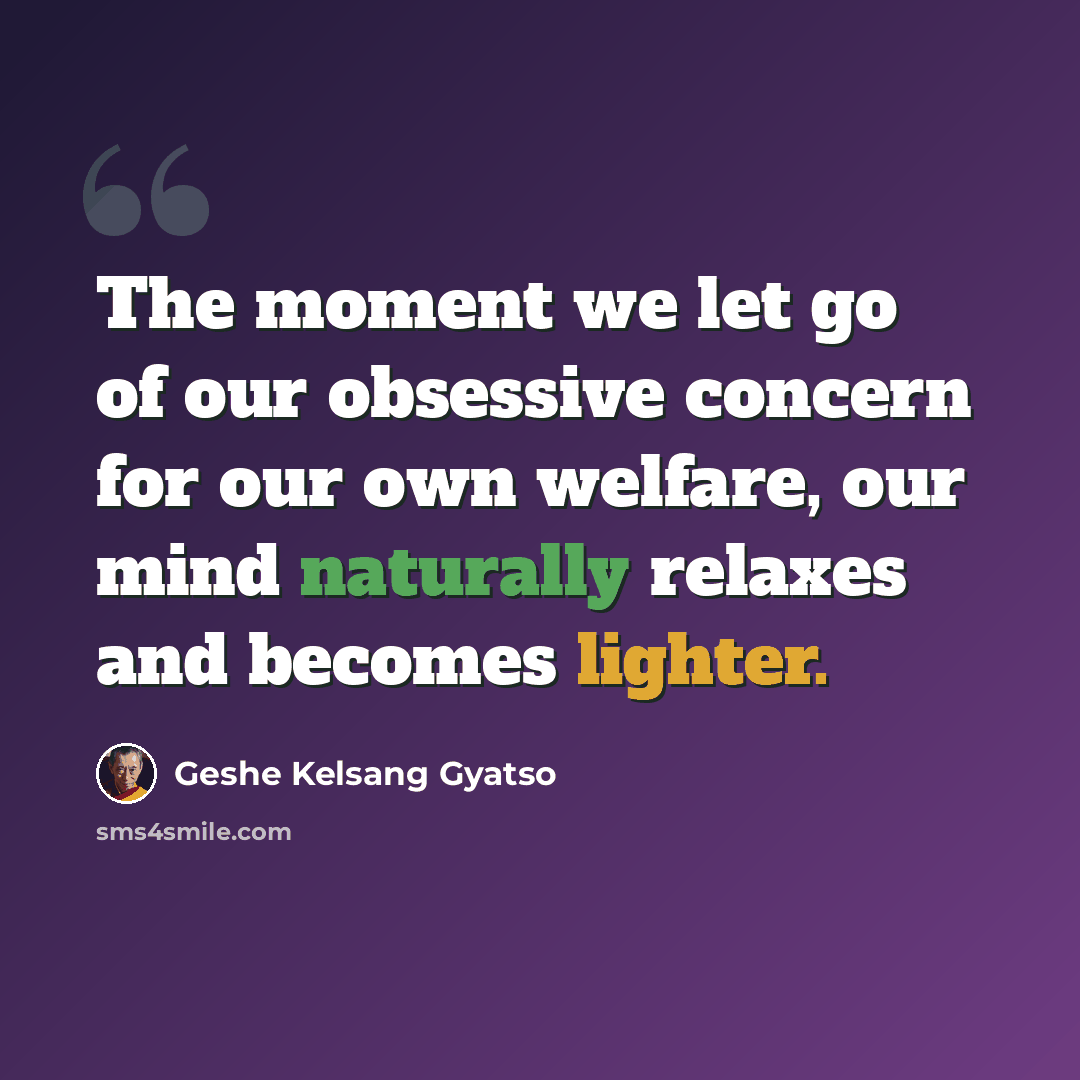 “The moment we let go of our obsessive concern for our own welfare, our mind naturally relaxes and becomes lighter.” quote by Geshe Kelsang Gyatso