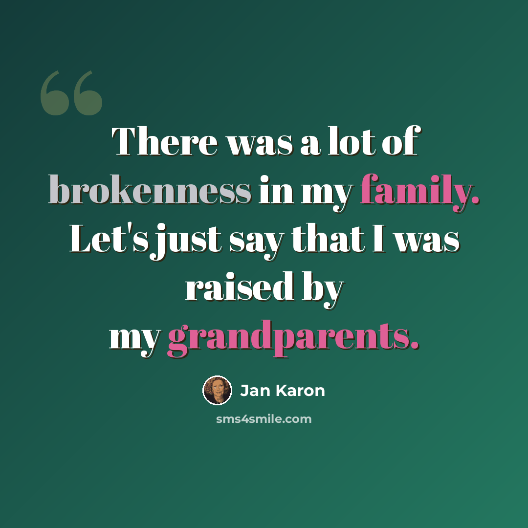 “There was a lot of brokenness in my family. Let's just say that I was raised by my grandparents.” quote by Jan Karon