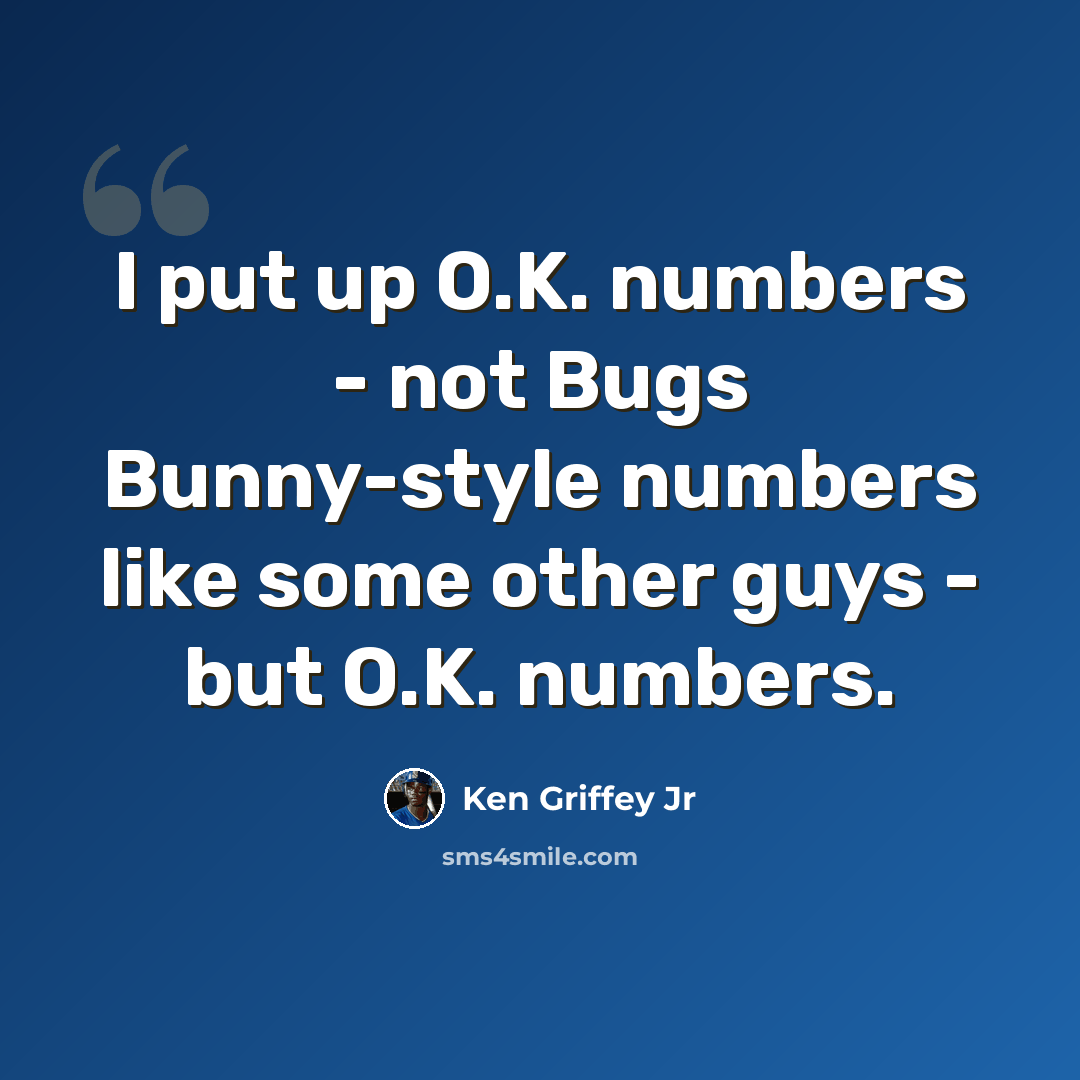 “I put up O.K. numbers - not Bugs Bunny-style numbers like some other guys - but O.K. numbers.” quote by Ken Griffey Jr