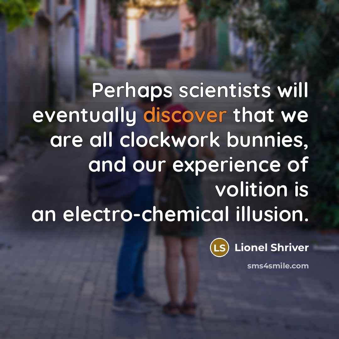 “Perhaps scientists will eventually discover that we are all clockwork bunnies, and our experience of volition is an electro-chemical illusion.” quote by Lionel Shriver