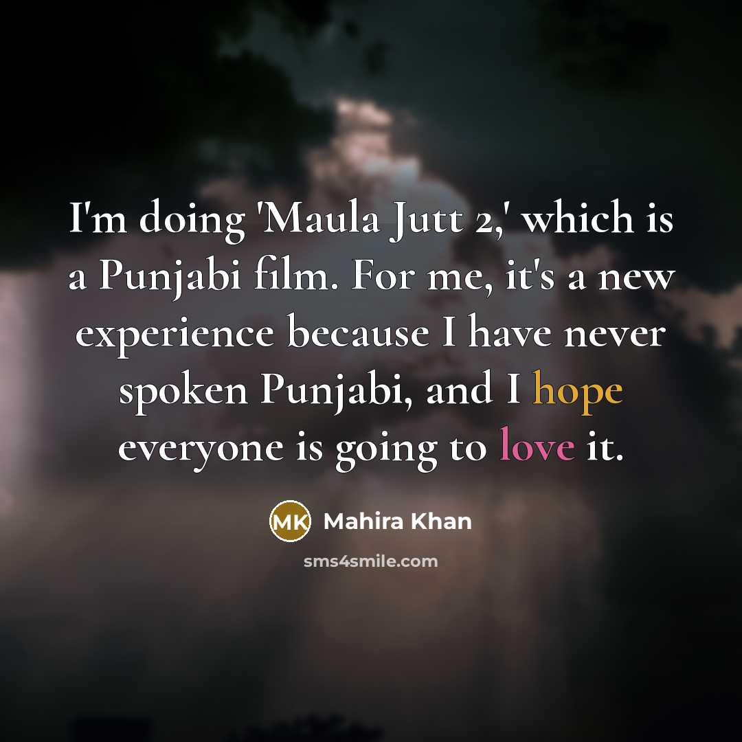 “I'm doing 'Maula Jutt 2,' which is a Punjabi film. For me, it's a new experience because I have never spoken Punjabi, and I hope everyone is going to love it.” quote by Mahira Khan