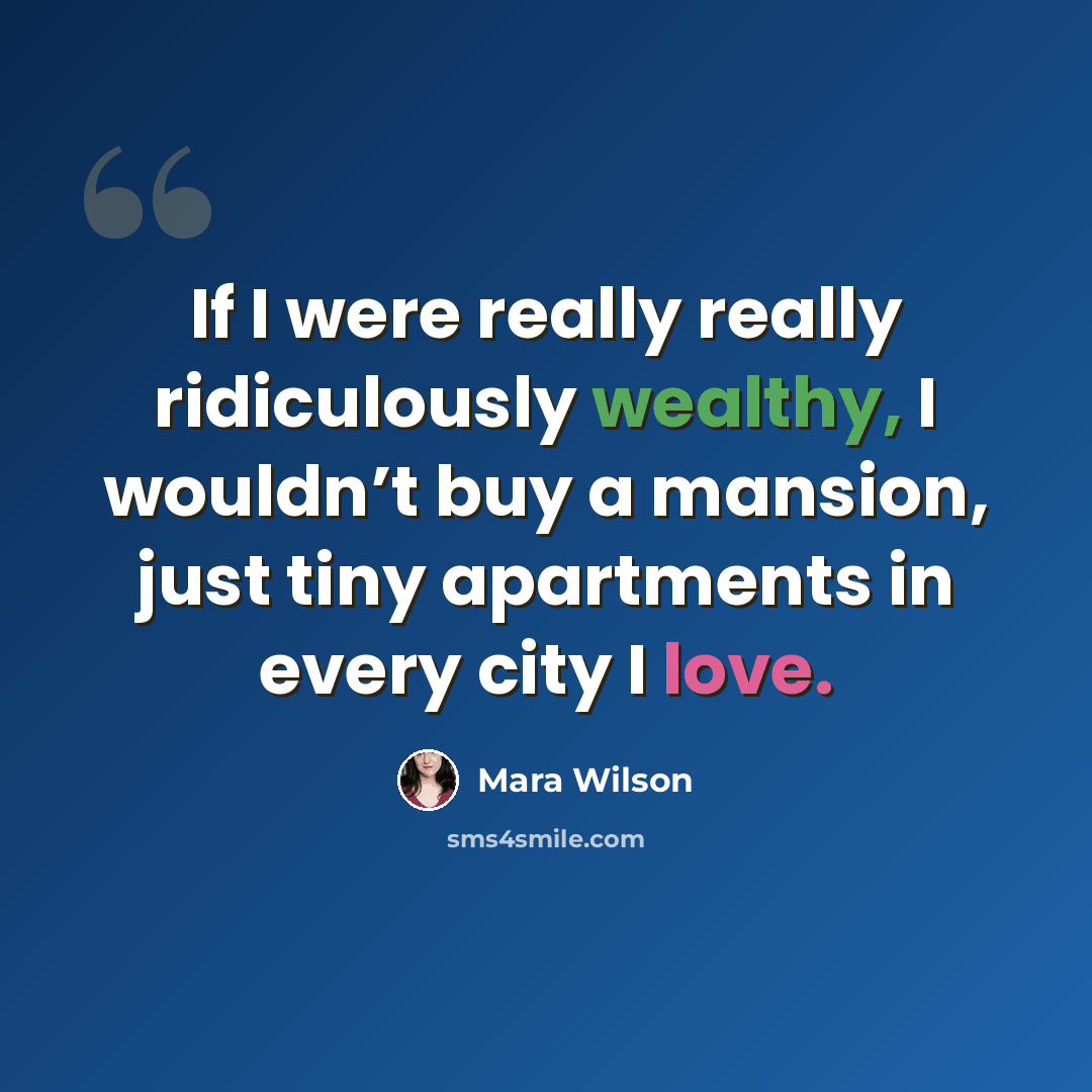 “If I were really really ridiculously wealthy, I wouldn’t buy a mansion, just tiny apartments in every city I love.” quote by Mara Wilson