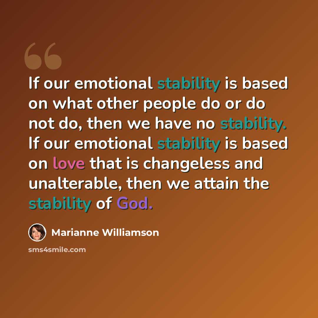 “If our emotional stability is based on what other people do or do not do, then we have no stability. If our emotional stability is based on love that is changeless and unalterable, then we attain the stability of God.” quote by Marianne Williamson
