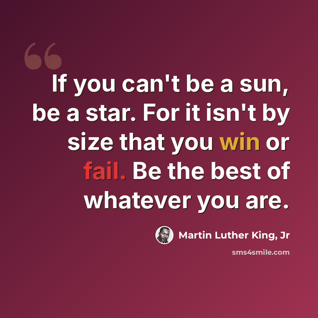 “If you can't be a sun, be a star. For it isn't by size that you win or fail. Be the best of whatever you are.” quote by Martin Luther King, Jr