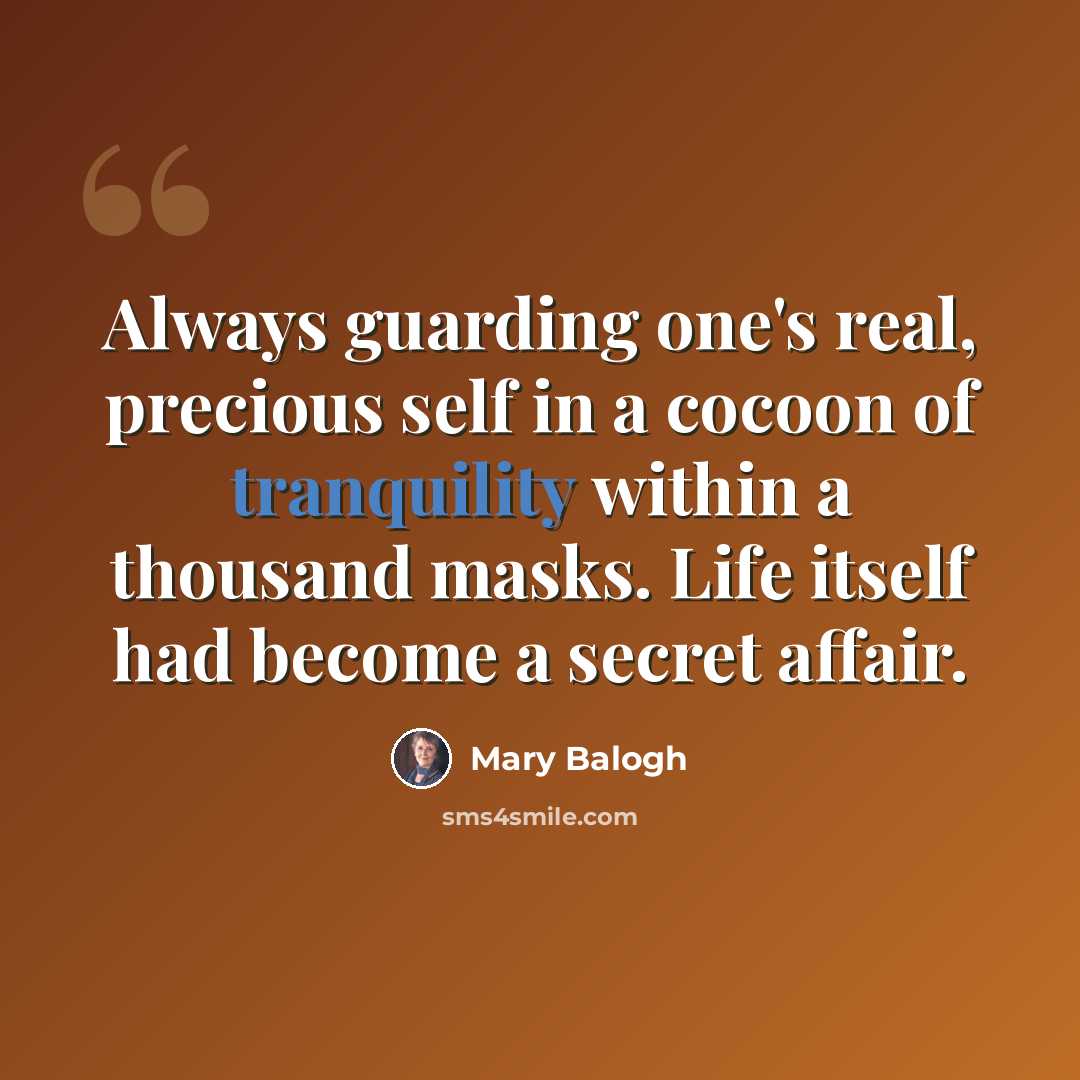 “Always guarding one's real, precious self in a cocoon of tranquility within a thousand masks. Life itself had become a secret affair.” quote by Mary Balogh