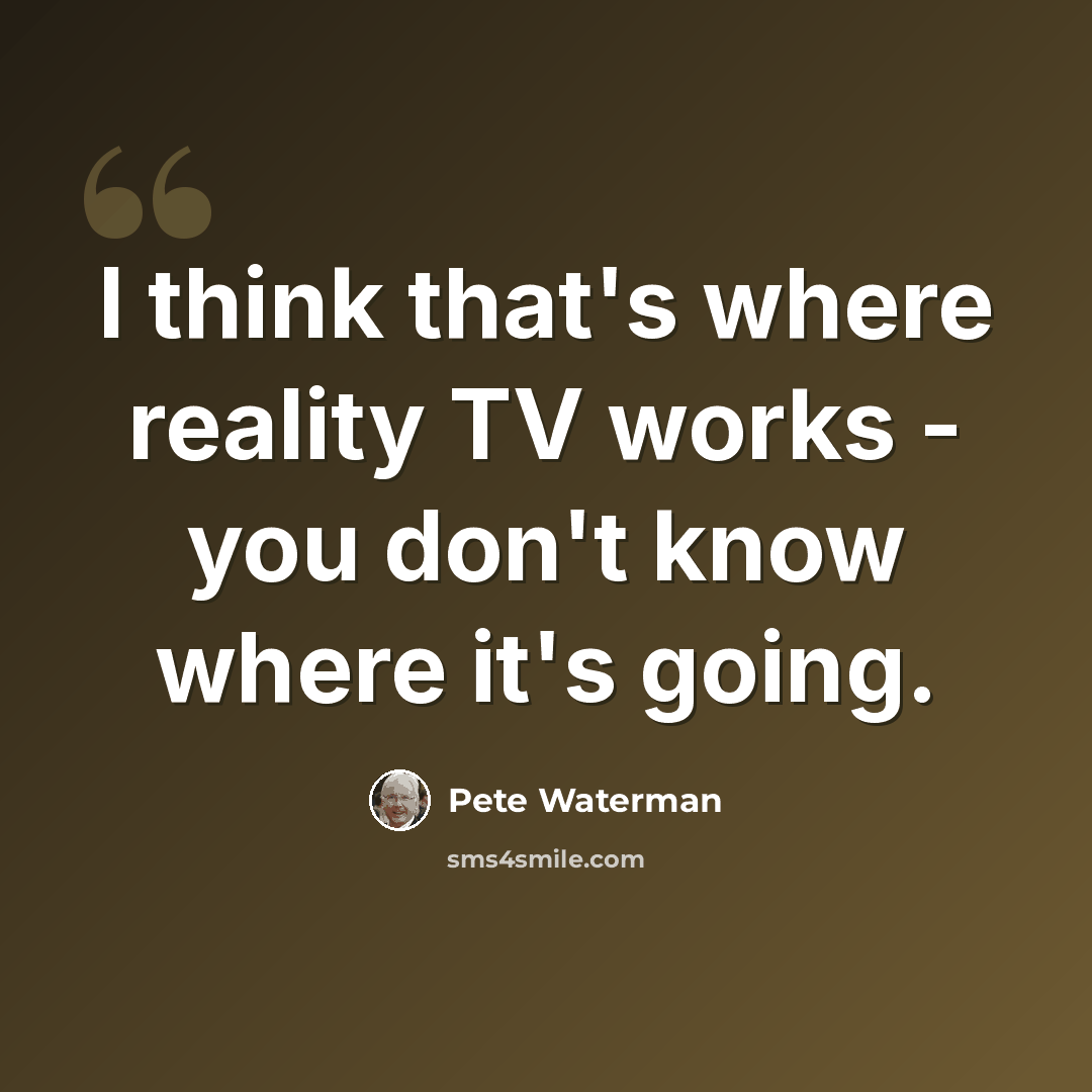“I think that's where reality TV works - you don't know where it's going.” quote by Pete Waterman