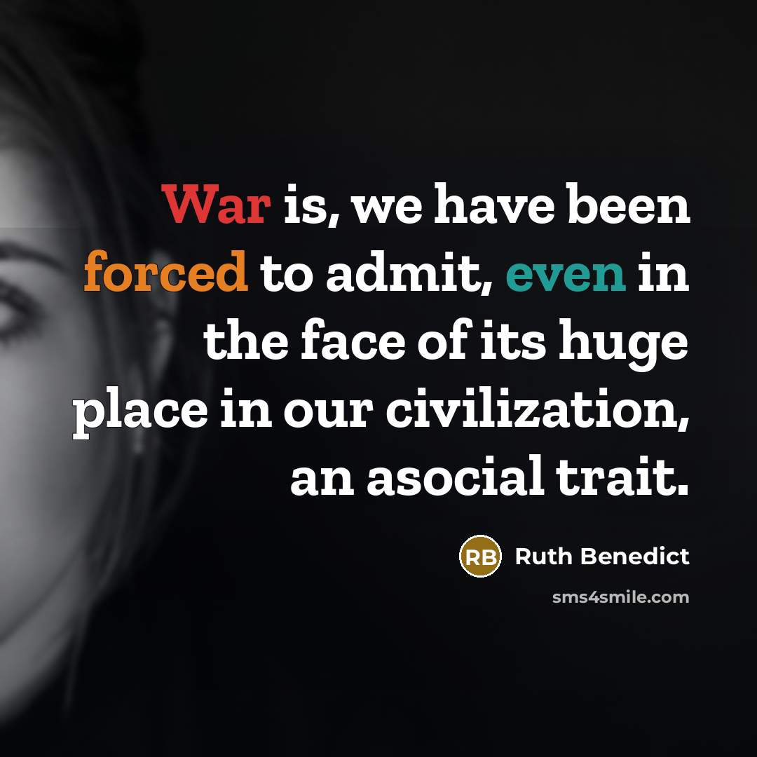“War is, we have been forced to admit, even in the face of its huge place in our civilization, an asocial trait.” quote by Ruth Benedict