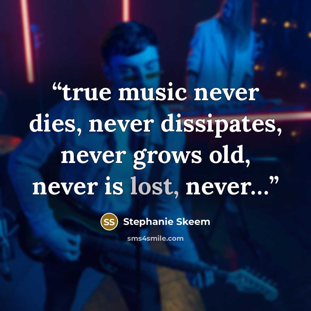 “true music never dies, never dissipates, never grows old, never is lost, never…” quote by Stephanie Skeem