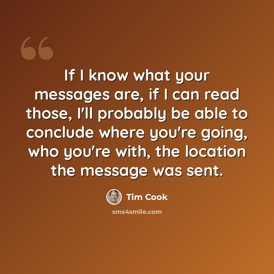 “If I know what your messages are, if I can read those, I'll probably be able to conclude where you're going, who you're with, the location the message was sent.” quote by Tim Cook