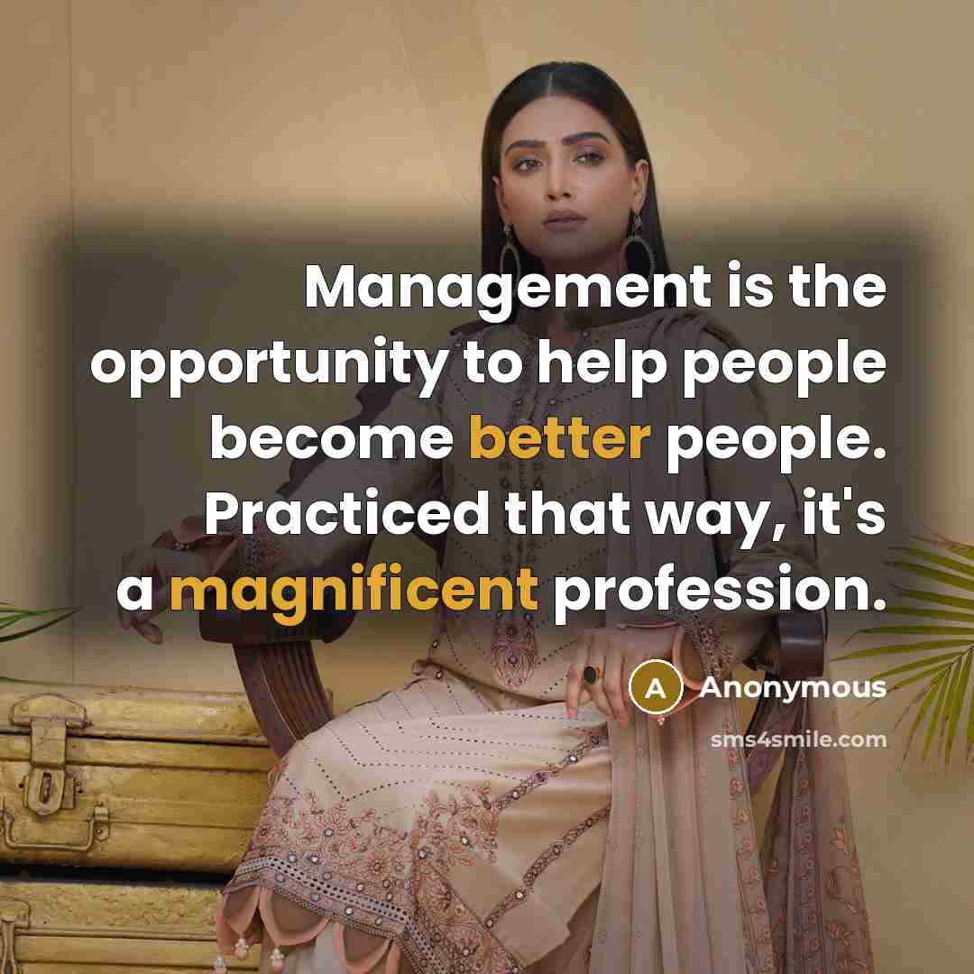 “Management is the opportunity to help people become better people. Practiced that way, it's a magnificent profession.” quote by Anonymous