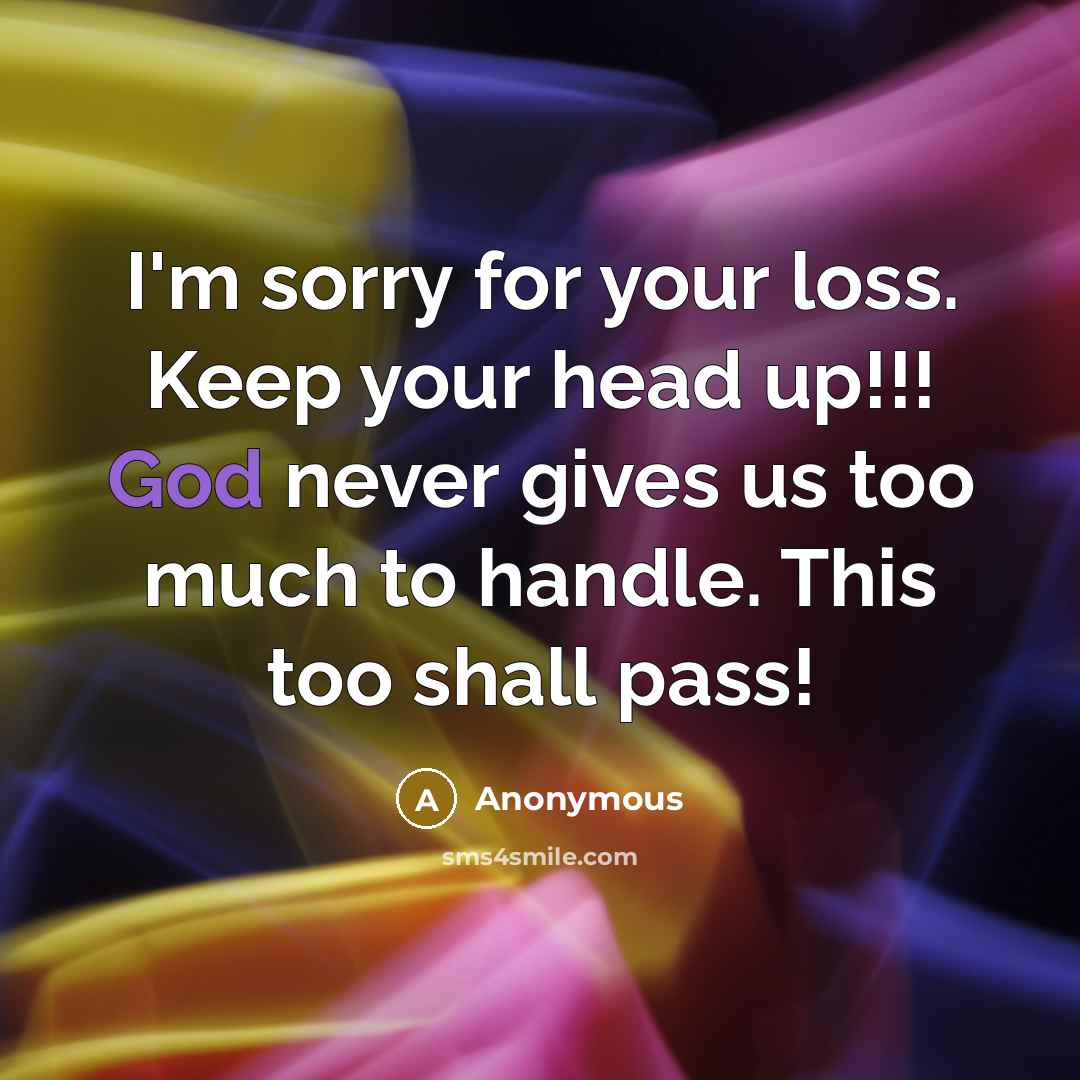 “I'm sorry for your loss. Keep your head up!!! God never gives us too much to handle. This too shall pass!” quote by Anonymous