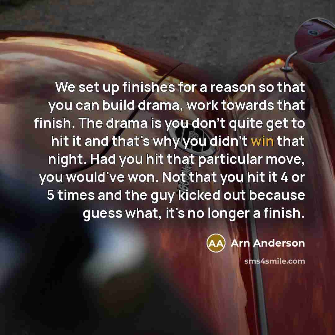 “We set up finishes for a reason so that you can build drama, work towards that finish. The drama is you don't quite get to hit it and that's why you didn't win that night. Had you hit that particular move, you would've won. Not that you hit it 4 or 5 times and the guy kicked out because guess…” quote by Arn Anderson