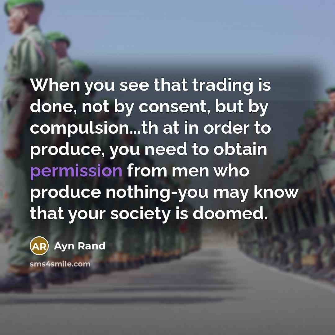 “When you see that trading is done, not by consent, but by compulsion...th at in order to produce, you need to obtain permission from men who produce nothing-you may know that your society is doomed.” quote by Ayn Rand