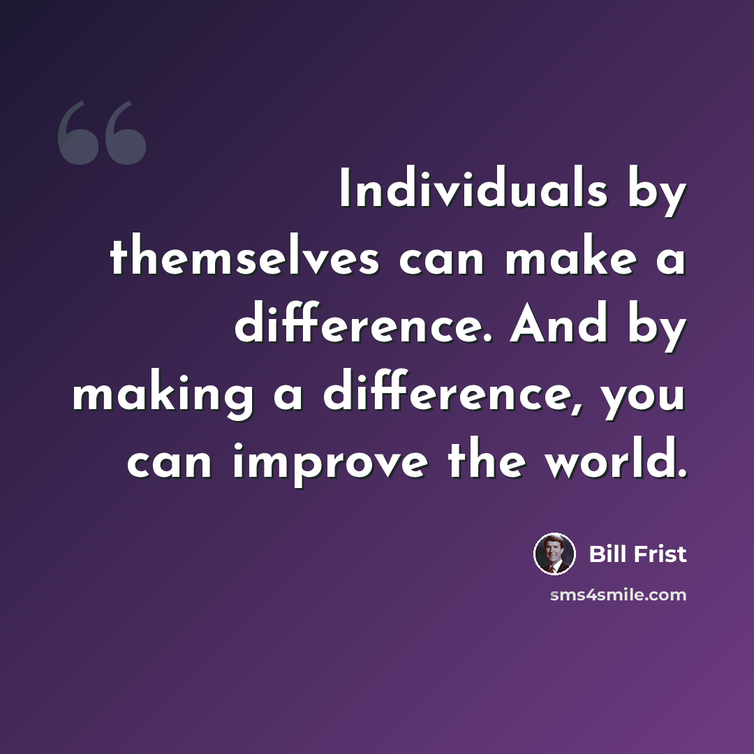 “Individuals by themselves can make a difference. And by making a difference, you can improve the world.” quote by Bill Frist
