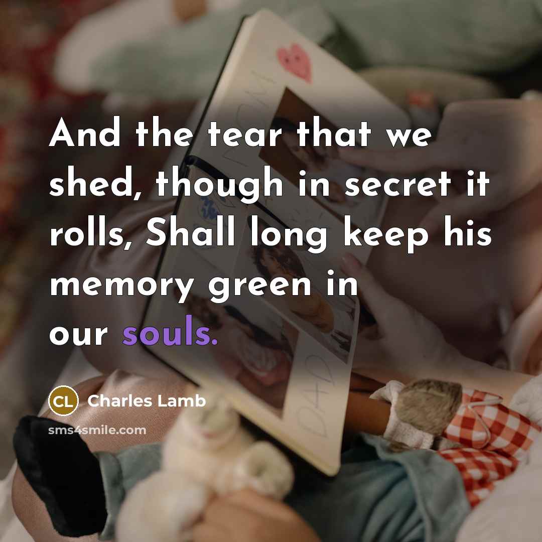 “And the tear that we shed, though in secret it rolls, Shall long keep his memory green in our souls.” quote by Charles Lamb