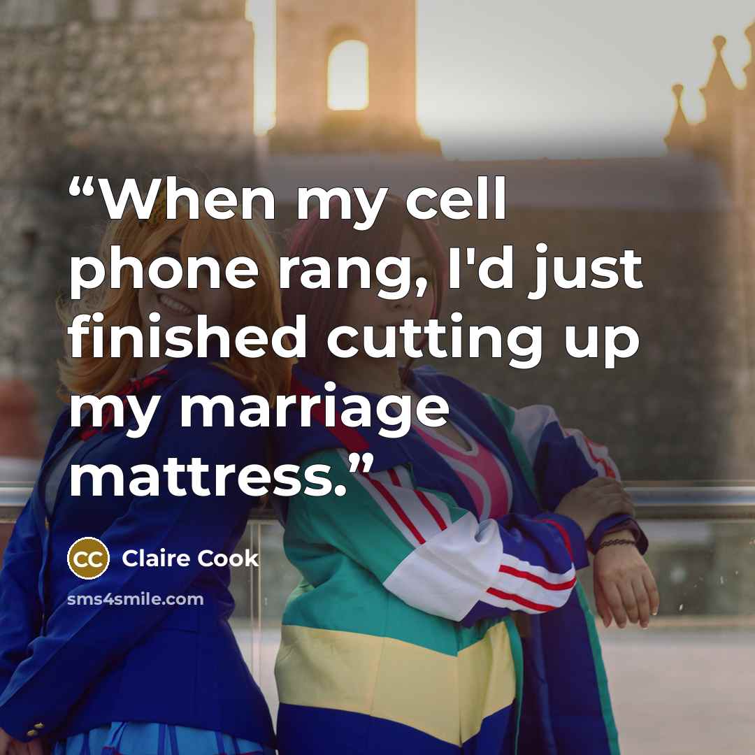 “When my cell phone rang, I'd just finished cutting up my marriage mattress.” quote by Claire Cook