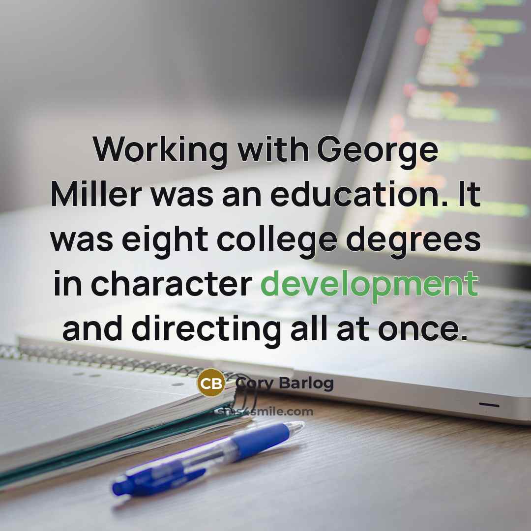“Working with George Miller was an education. It was eight college degrees in character development and directing all at once.” quote by Cory Barlog