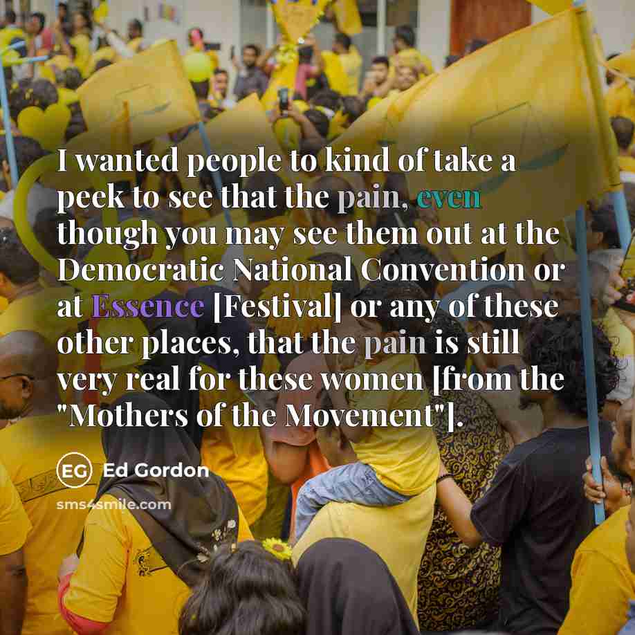 “I wanted people to kind of take a peek to see that the pain, even though you may see them out at the Democratic National Convention or at Essence [Festival] or any of these other places, that the pain is still very real for these women [from the "Mothers of the Movement"].” quote by Ed Gordon