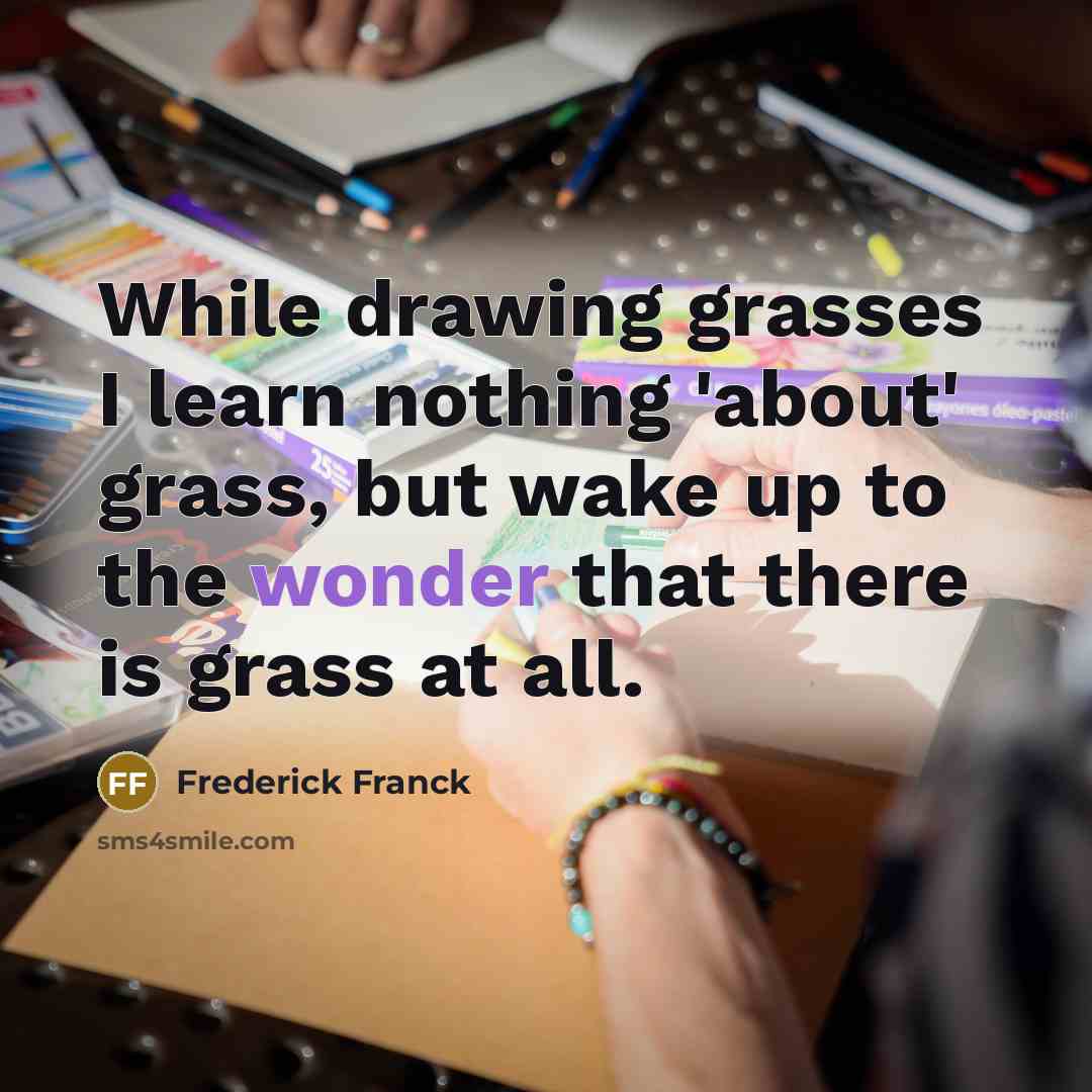 “While drawing grasses I learn nothing 'about' grass, but wake up to the wonder that there is grass at all.” quote by Frederick Franck
