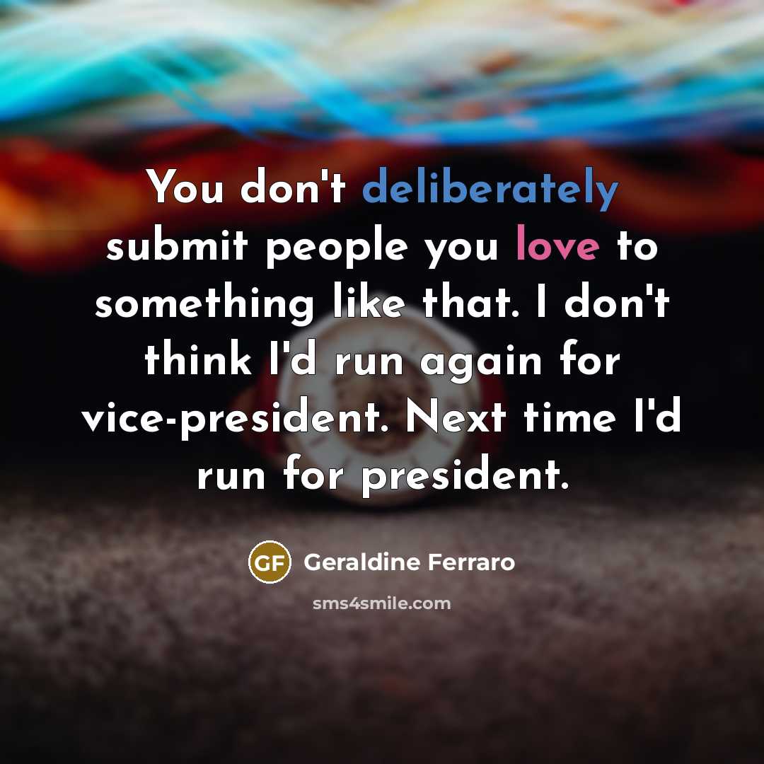 “You don't deliberately submit people you love to something like that. I don't think I'd run again for vice-president. Next time I'd run for president.” quote by Geraldine Ferraro