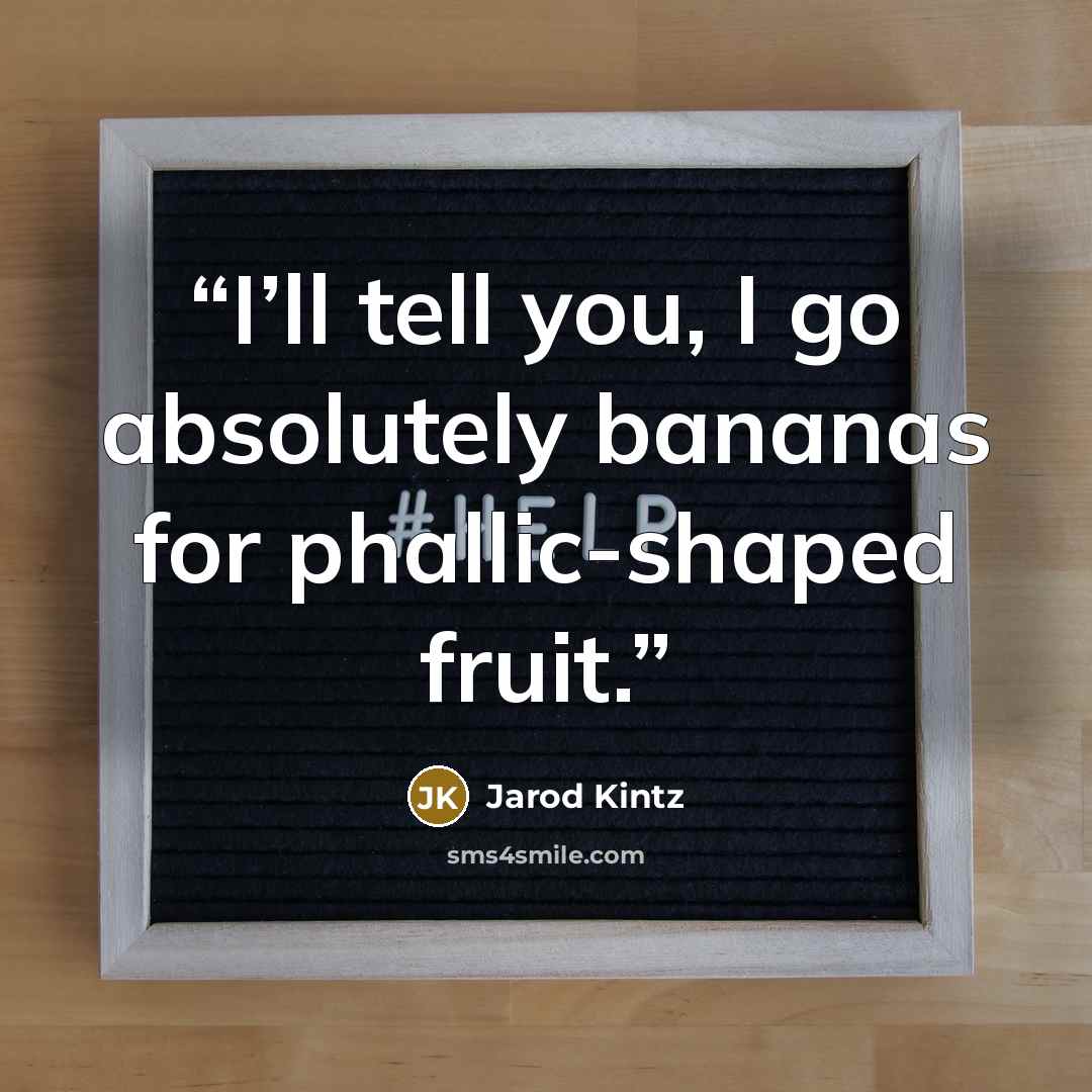 “I’ll tell you, I go absolutely bananas for phallic-shaped fruit.” quote by Jarod Kintz