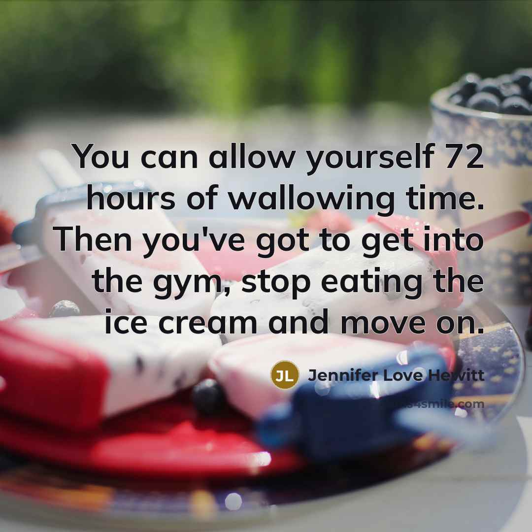 “You can allow yourself 72 hours of wallowing time. Then you've got to get into the gym, stop eating the ice cream and move on.” quote by Jennifer Love Hewitt